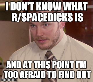Afraid To Ask Andy Meme | I DON'T KNOW WHAT R/SPACEDICKS IS AND AT THIS POINT I'M TOO AFRAID TO FIND OUT | image tagged in memes,afraid to ask andy,AdviceAnimals | made w/ Imgflip meme maker