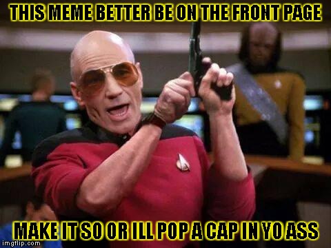 gangsta picard | THIS MEME BETTER BE ON THE FRONT PAGE MAKE IT SO OR ILL POP A CAP IN YO ASS | image tagged in gangsta picard,am i the only one around here | made w/ Imgflip meme maker