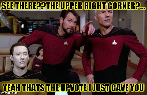 pointy riker | SEE THERE??THE UPPER RIGHT CORNER?... YEAH THATS THE UPVOTE I JUST GAVE YOU | image tagged in pointy riker | made w/ Imgflip meme maker