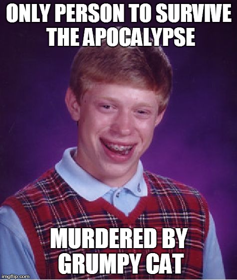 Bad Luck Brian | ONLY PERSON TO SURVIVE THE APOCALYPSE MURDERED BY GRUMPY CAT | image tagged in memes,bad luck brian | made w/ Imgflip meme maker