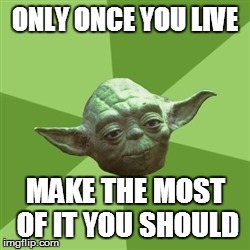 Advice Yoda | ONLY ONCE YOU LIVE MAKE THE MOST OF IT YOU SHOULD | image tagged in memes,advice yoda | made w/ Imgflip meme maker