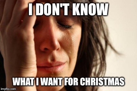 First World Problems | I DON'T KNOW WHAT I WANT FOR CHRISTMAS | image tagged in memes,first world problems | made w/ Imgflip meme maker