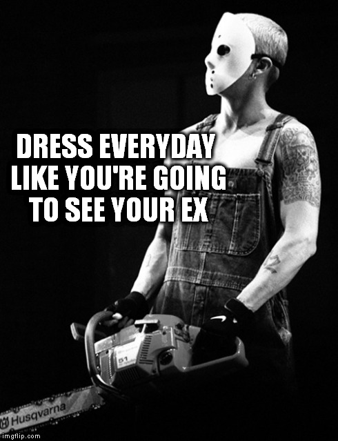 Dress everyday like you're going to see your ex | DRESS EVERYDAY LIKE YOU'RE GOING TO SEE YOUR EX | image tagged in memes,eminem,badass,chainsaw,hockey mask,ex girlfriend | made w/ Imgflip meme maker