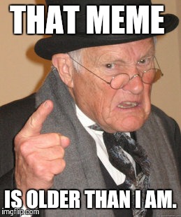 Back In My Day Meme | THAT MEME IS OLDER THAN I AM. | image tagged in memes,back in my day | made w/ Imgflip meme maker