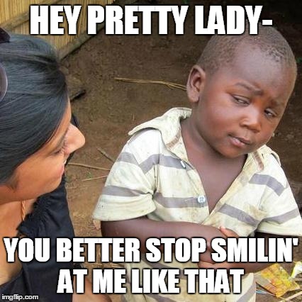 Third World Skeptical Kid | HEY PRETTY LADY- YOU BETTER STOP SMILIN' AT ME LIKE THAT | image tagged in memes,third world skeptical kid | made w/ Imgflip meme maker
