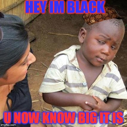 Third World Skeptical Kid Meme | HEY IM BLACK U NOW KNOW BIG IT IS | image tagged in memes,third world skeptical kid,scumbag | made w/ Imgflip meme maker