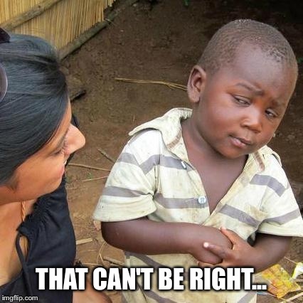 THAT CAN'T BE RIGHT... | image tagged in memes,third world skeptical kid | made w/ Imgflip meme maker