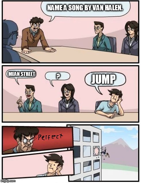 Boardroom Meeting Suggestion | NAME A SONG BY VAN HALEN. MEAN STREET ? JUMP | image tagged in memes,boardroom meeting suggestion | made w/ Imgflip meme maker