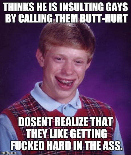 Bad Luck Brian Meme | THINKS HE IS INSULTING GAYS BY CALLING THEM BUTT-HURT DOSENT REALIZE THAT THEY LIKE GETTING F**KED HARD IN THE ASS. | image tagged in memes,bad luck brian | made w/ Imgflip meme maker