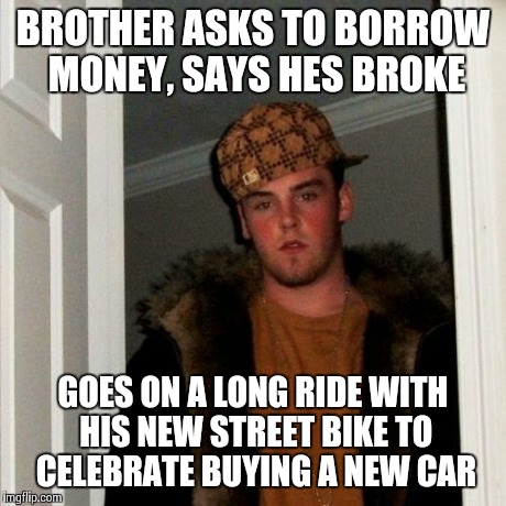 Scumbag Steve | BROTHER ASKS TO BORROW MONEY, SAYS HES BROKE GOES ON A LONG RIDE WITH HIS NEW STREET BIKE TO CELEBRATE BUYING A NEW CAR | image tagged in memes,scumbag steve | made w/ Imgflip meme maker