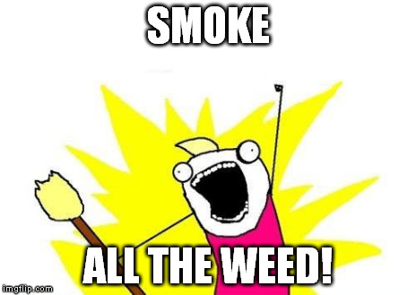 X All The Y Meme | SMOKE ALL THE WEED! | image tagged in memes,x all the y | made w/ Imgflip meme maker