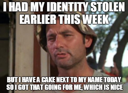 So I Got That Goin For Me Which Is Nice | I HAD MY IDENTITY STOLEN EARLIER THIS WEEK BUT I HAVE A CAKE NEXT TO MY NAME TODAY SO I GOT THAT GOING FOR ME, WHICH IS NICE | image tagged in memes,so i got that goin for me which is nice,AdviceAnimals | made w/ Imgflip meme maker