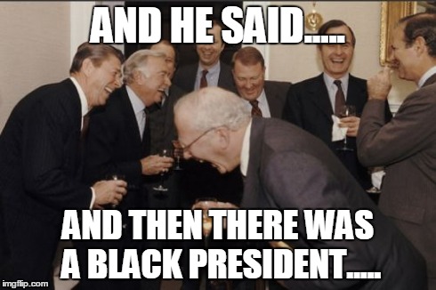 Laughing Men In Suits | AND HE SAID..... AND THEN THERE WAS A BLACK PRESIDENT..... | image tagged in memes,laughing men in suits | made w/ Imgflip meme maker