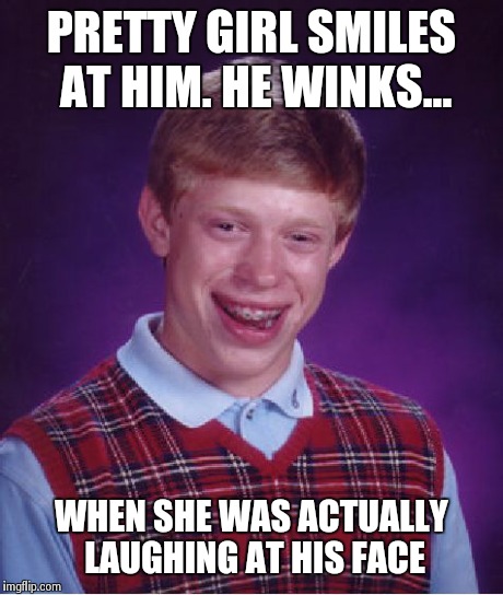 My feelings... | PRETTY GIRL SMILES AT HIM. HE WINKS... WHEN SHE WAS ACTUALLY LAUGHING AT HIS FACE | image tagged in memes,bad luck brian | made w/ Imgflip meme maker