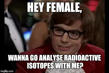 Geek and the girl | HEY FEMALE, WANNA GO ANALYSE RADIOACTIVE ISOTOPES WITH ME? | image tagged in memes,i too like to live dangerously | made w/ Imgflip meme maker