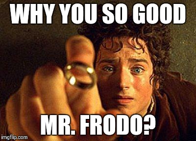 WHY YOU SO GOOD MR. FRODO? | image tagged in frodo and the ring | made w/ Imgflip meme maker