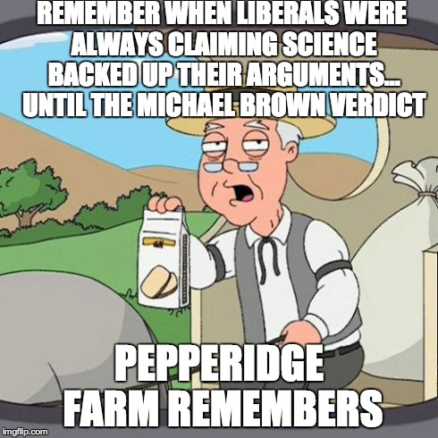 Pepperidge Farm Remembers Meme | REMEMBER WHEN LIBERALS WERE ALWAYS CLAIMING SCIENCE BACKED UP THEIR ARGUMENTS... UNTIL THE MICHAEL BROWN VERDICT PEPPERIDGE FARM REMEMBERS | image tagged in memes,pepperidge farm remembers | made w/ Imgflip meme maker