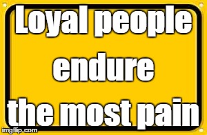 Blank Yellow Sign Meme | Loyal people the most pain endure | image tagged in memes,blank yellow sign | made w/ Imgflip meme maker