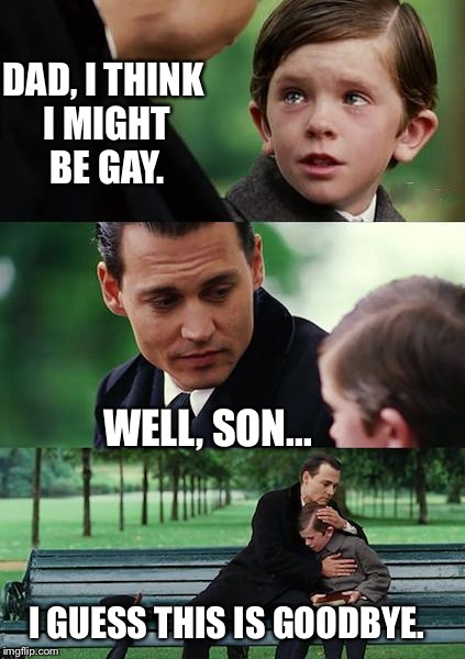 Unexpected reaction | DAD, I THINK I MIGHT BE GAY. WELL, SON... I GUESS THIS IS GOODBYE. | image tagged in memes,finding neverland | made w/ Imgflip meme maker