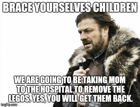 Brace Yourselves X is Coming Meme | BRACE YOURSELVES CHILDREN WE ARE GOING TO BE TAKING MOM TO THE HOSPITAL TO REMOVE THE LEGOS. YES, YOU WILL GET THEM BACK. | image tagged in memes,brace yourselves x is coming | made w/ Imgflip meme maker