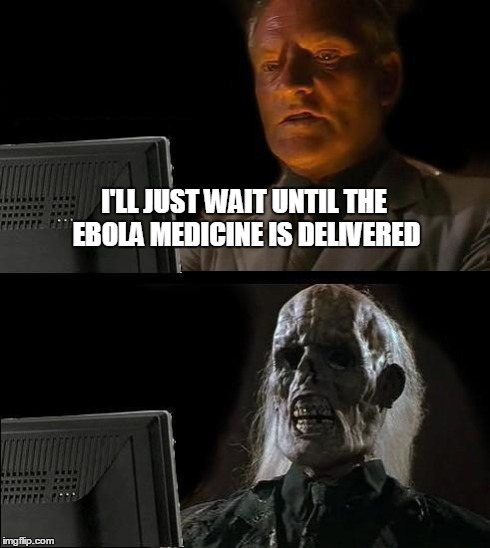 Waiting for ebola medicine | I'LL JUST WAIT UNTIL THE EBOLA MEDICINE IS DELIVERED | image tagged in memes,ill just wait here | made w/ Imgflip meme maker