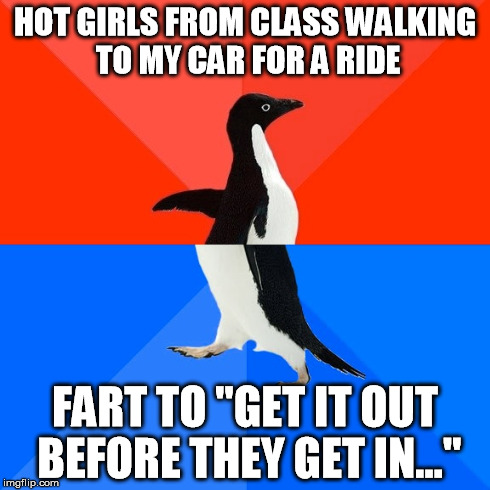 Socially Awesome Awkward Penguin | HOT GIRLS FROM CLASS WALKING TO MY CAR FOR A RIDE FART TO "GET IT OUT BEFORE THEY GET IN..." | image tagged in memes,socially awesome awkward penguin,AdviceAnimals | made w/ Imgflip meme maker