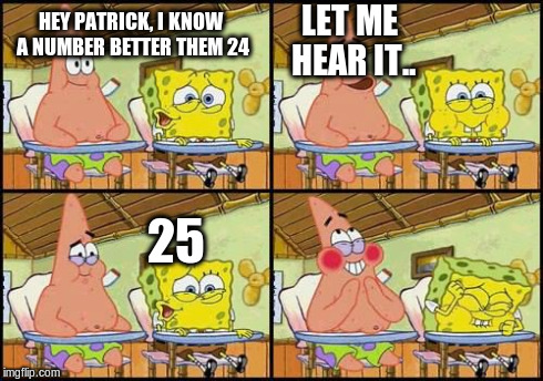 spongebob patrick | HEY PATRICK, I KNOW A NUMBER BETTER THEM 24 LET ME HEAR IT.. 25 | image tagged in spongebob patrick | made w/ Imgflip meme maker