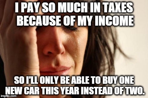 First World Problems Meme | I PAY SO MUCH IN TAXES BECAUSE OF MY INCOME SO I'LL ONLY BE ABLE TO BUY ONE NEW CAR THIS YEAR INSTEAD OF TWO. | image tagged in memes,first world problems | made w/ Imgflip meme maker