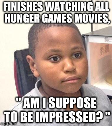 Minor Mistake Marvin Meme | FINISHES WATCHING ALL HUNGER GAMES MOVIES, " AM I SUPPOSE TO BE IMPRESSED? " | image tagged in memes,minor mistake marvin | made w/ Imgflip meme maker