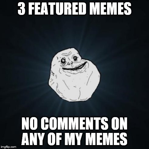 Forever Alone Meme | 3 FEATURED MEMES NO COMMENTS ON ANY OF MY MEMES | image tagged in memes,forever alone | made w/ Imgflip meme maker