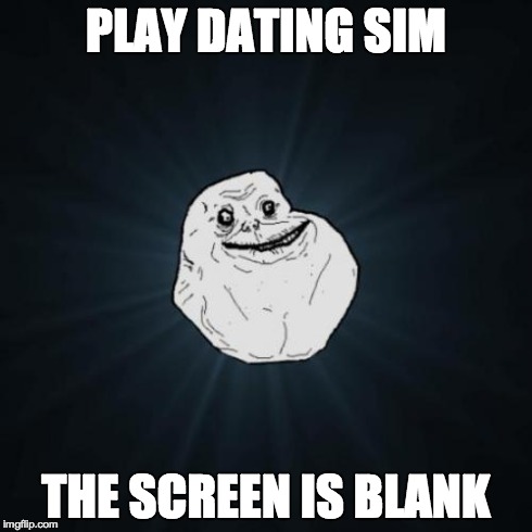 Forever Alone Meme | PLAY DATING SIM THE SCREEN IS BLANK | image tagged in memes,forever alone | made w/ Imgflip meme maker