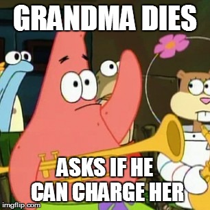 No Patrick Meme | GRANDMA DIES ASKS IF HE CAN CHARGE HER | image tagged in memes,no patrick | made w/ Imgflip meme maker