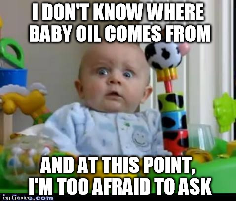 I DON'T KNOW WHERE BABY OIL COMES FROM AND AT THIS POINT, I'M TOO AFRAID TO ASK | image tagged in november baby | made w/ Imgflip meme maker