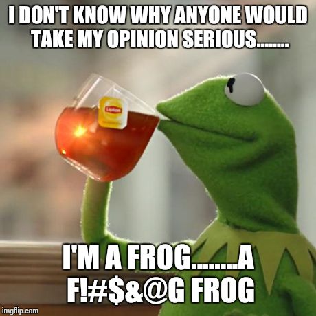 But That's None Of My Business Meme | I DON'T KNOW WHY ANYONE WOULD TAKE MY OPINION SERIOUS........ I'M A FROG........A F!#$&@G FROG | image tagged in memes,but thats none of my business,kermit the frog | made w/ Imgflip meme maker
