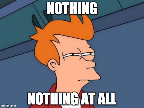 Futurama Fry Meme | NOTHING NOTHING AT ALL | image tagged in memes,futurama fry | made w/ Imgflip meme maker