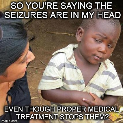 My Seizures are Mental? | SO YOU'RE SAYING THE SEIZURES ARE IN MY HEAD EVEN THOUGH PROPER MEDICAL TREATMENT STOPS THEM? | image tagged in epilepsy,seizure problems,questioning doctors,patient problems | made w/ Imgflip meme maker