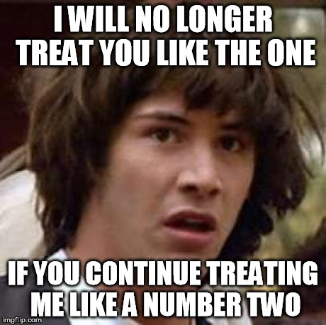 Conspiracy Keanu | I WILL NO LONGER TREAT YOU LIKE THE ONE IF YOU CONTINUE TREATING ME LIKE A NUMBER TWO | image tagged in memes,conspiracy keanu | made w/ Imgflip meme maker