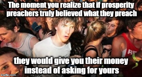 Sudden Clarity Clarence | The moment you realize that if prosperity preachers truly believed what they preach they would give you their money instead of asking for yo | image tagged in memes,sudden clarity clarence | made w/ Imgflip meme maker
