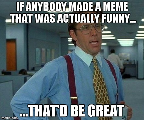 That Would Be Great | IF ANYBODY MADE A MEME THAT WAS ACTUALLY FUNNY... ...THAT'D BE GREAT | image tagged in memes,that would be great | made w/ Imgflip meme maker