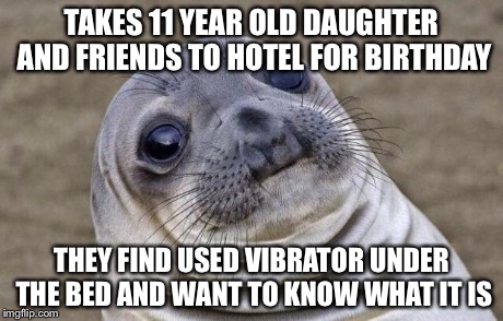 Awkward Moment Sealion Meme | TAKES 11 YEAR OLD DAUGHTER AND FRIENDS TO HOTEL FOR BIRTHDAY THEY FIND USED VIBRATOR UNDER THE BED AND WANT TO KNOW WHAT IT IS | image tagged in memes,awkward moment sealion | made w/ Imgflip meme maker