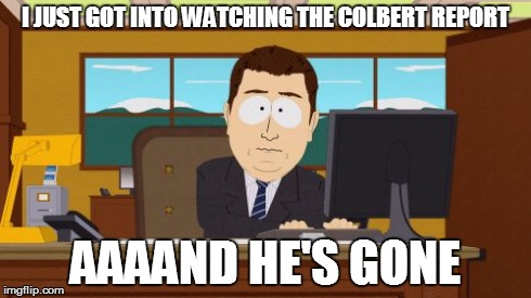 Aaaaand Its Gone Meme | I JUST GOT INTO WATCHING THE COLBERT REPORT AAAAND HE'S GONE | image tagged in memes,aaaaand its gone | made w/ Imgflip meme maker