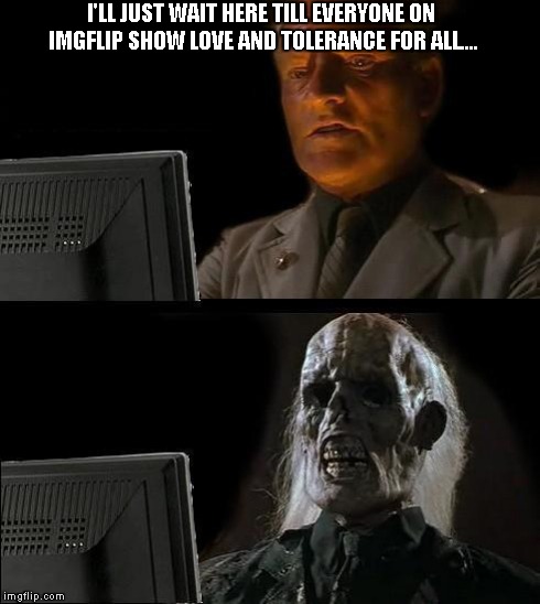 I'll Just Wait Here Meme | I'LL JUST WAIT HERE TILL EVERYONE ON IMGFLIP SHOW LOVE AND TOLERANCE FOR ALL.... | image tagged in memes,ill just wait here | made w/ Imgflip meme maker