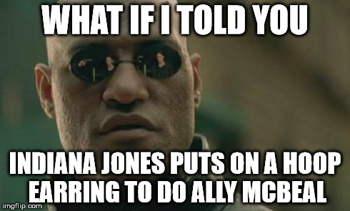Matrix Morpheus Meme | WHAT IF I TOLD YOU INDIANA JONES PUTS ON A HOOP EARRING TO DO ALLY MCBEAL | image tagged in memes,matrix morpheus | made w/ Imgflip meme maker