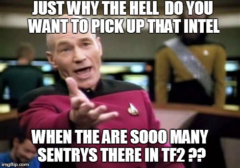 Picard Wtf Meme | JUST WHY THE HELL  DO YOU WANT TO PICK UP THAT INTEL WHEN THE ARE SOOO MANY SENTRYS THERE IN TF2 ?? | image tagged in memes,picard wtf | made w/ Imgflip meme maker