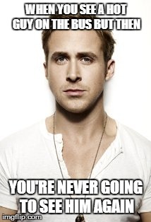 Ryan Gosling Meme | WHEN YOU SEE A HOT GUY ON THE BUS BUT THEN YOU'RE NEVER GOING TO SEE HIM AGAIN | image tagged in memes,ryan gosling | made w/ Imgflip meme maker