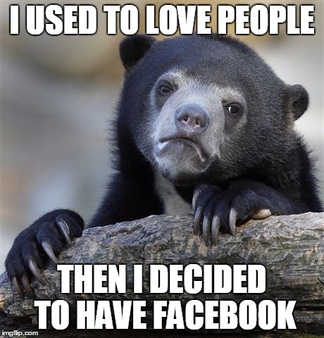 Confession Bear | I USED TO LOVE PEOPLE THEN I DECIDED TO HAVE FACEBOOK | image tagged in memes,confession bear | made w/ Imgflip meme maker