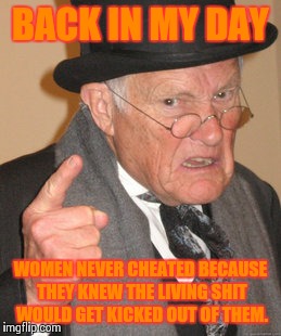 Back In My Day Meme | BACK IN MY DAY WOMEN NEVER CHEATED BECAUSE THEY KNEW THE LIVING SHIT WOULD GET KICKED OUT OF THEM. | image tagged in memes,back in my day | made w/ Imgflip meme maker
