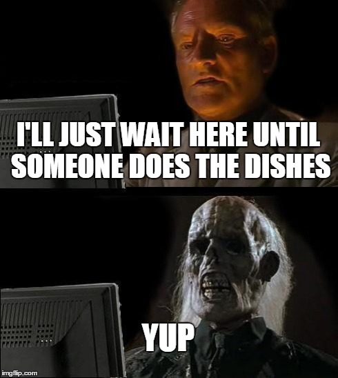 I'll Just Wait Here Meme | I'LL JUST WAIT HERE UNTIL SOMEONE DOES THE DISHES YUP | image tagged in memes,ill just wait here | made w/ Imgflip meme maker