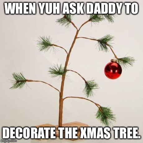 Christmas tree | WHEN YUH ASK DADDY TO DECORATE THE XMAS TREE. | image tagged in christmas tree | made w/ Imgflip meme maker