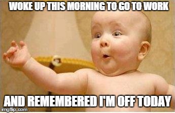 Excited Baby | WOKE UP THIS MORNING TO GO TO WORK AND REMEMBERED I'M OFF TODAY | image tagged in excited baby | made w/ Imgflip meme maker